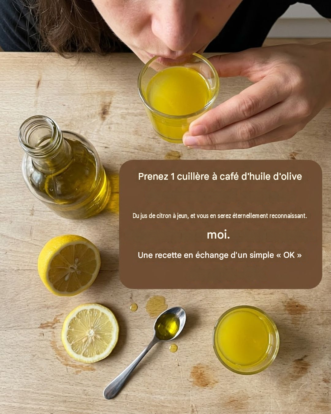 Une cuillère à café d’huile d’olive avec du jus de citron, à jeun, et vous m’en serez éternellement reconnaissant. Une recette en échange d’un simple « D’accord ».